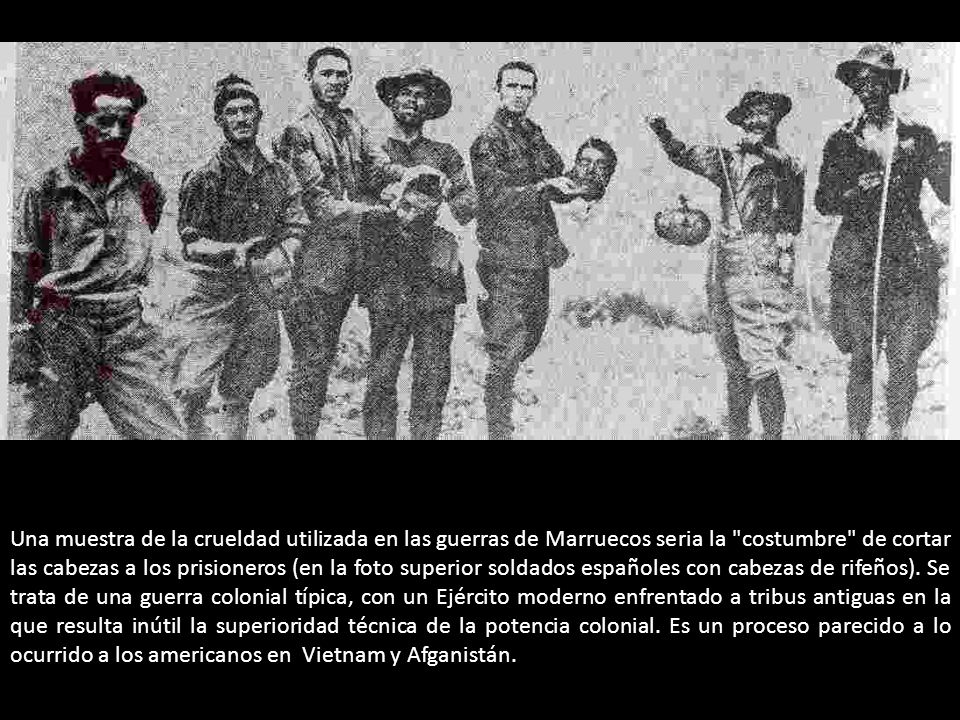 Una muestra de la crueldad utilizada en las guerras de Marruecos seria la costumbre de cortar las cabezas a los prisioneros (en la foto superior soldados españoles con cabezas de rifeños).
