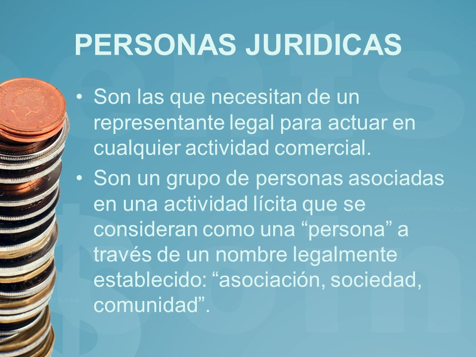 PERSONAS JURIDICAS Son las que necesitan de un representante legal para actuar en cualquier actividad comercial.