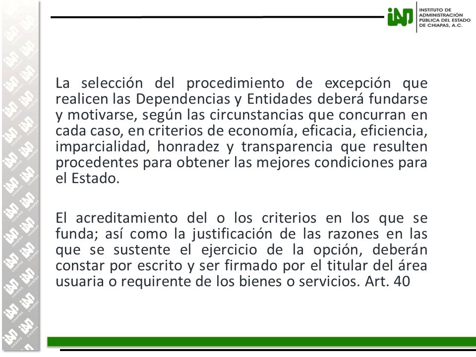 La selección del procedimiento de excepción que realicen las Dependencias y Entidades deberá fundarse y motivarse, según las circunstancias que concurran en cada caso, en criterios de economía, eficacia, eficiencia, imparcialidad, honradez y transparencia que resulten procedentes para obtener las mejores condiciones para el Estado.