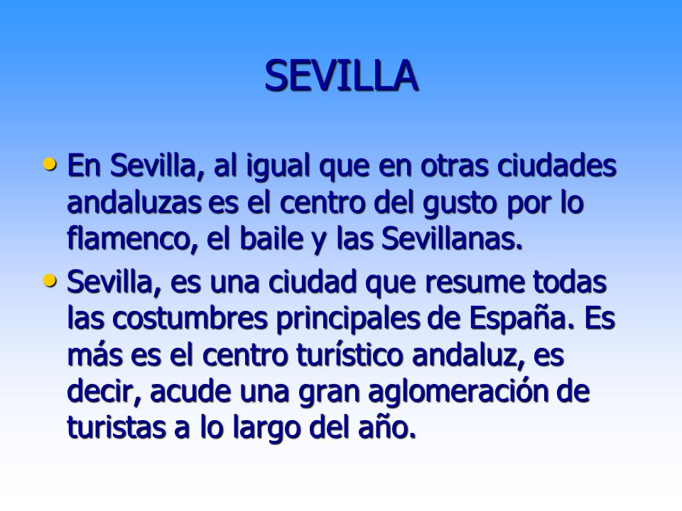 SEVILLA En Sevilla, al igual que en otras ciudades andaluzas es el centro del gusto por lo flamenco, el baile y las Sevillanas.
