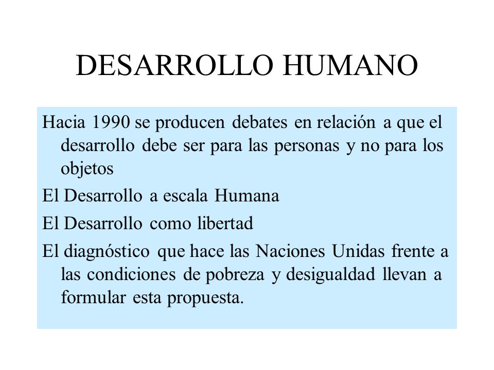 DESARROLLO HUMANO Hacia 1990 se producen debates en relación a que el desarrollo debe ser para las personas y no para los objetos.