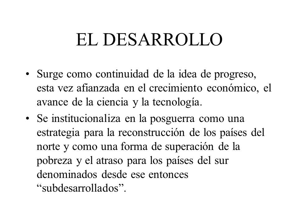 EL DESARROLLO Surge como continuidad de la idea de progreso, esta vez afianzada en el crecimiento económico, el avance de la ciencia y la tecnología.