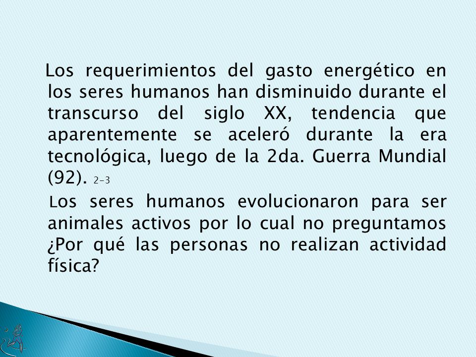 Los requerimientos del gasto energético en los seres humanos han disminuido durante el transcurso del siglo XX, tendencia que aparentemente se aceleró durante la era tecnológica, luego de la 2da. Guerra Mundial (92). 2-3