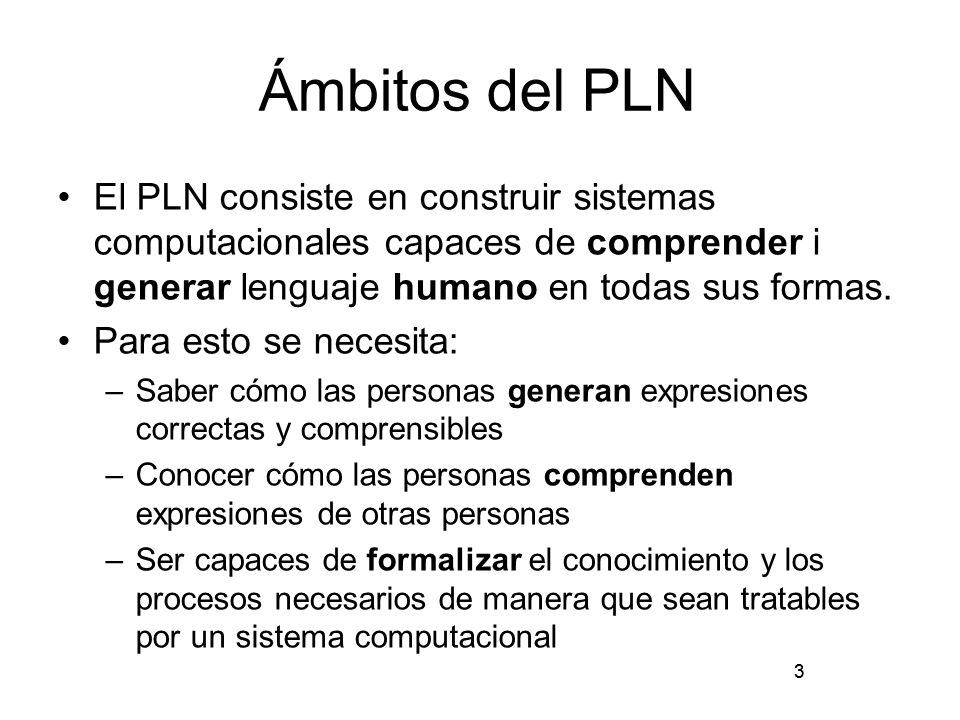 Ámbitos del PLN El PLN consiste en construir sistemas computacionales capaces de comprender i generar lenguaje humano en todas sus formas.