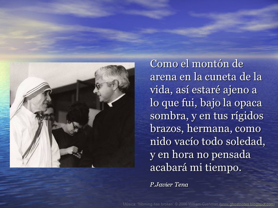 Como el montón de arena en la cuneta de la vida, así estaré ajeno a lo que fui, bajo la opaca sombra, y en tus rígidos brazos, hermana, como nido vacío todo soledad, y en hora no pensada acabará mi tiempo.