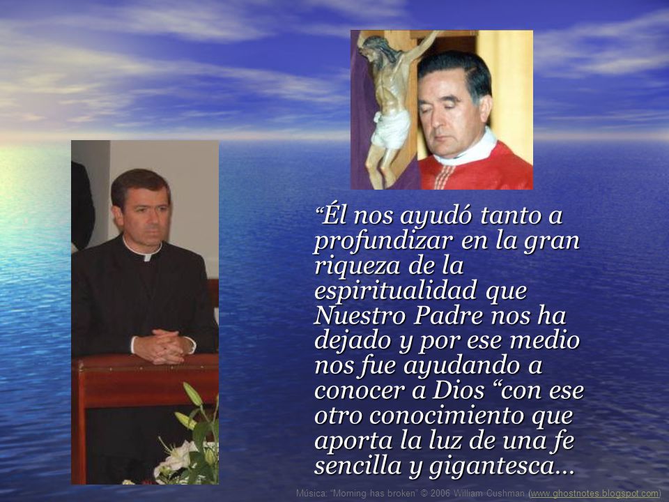 Él nos ayudó tanto a profundizar en la gran riqueza de la espiritualidad que Nuestro Padre nos ha dejado y por ese medio nos fue ayudando a conocer a Dios con ese otro conocimiento que aporta la luz de una fe sencilla y gigantesca…