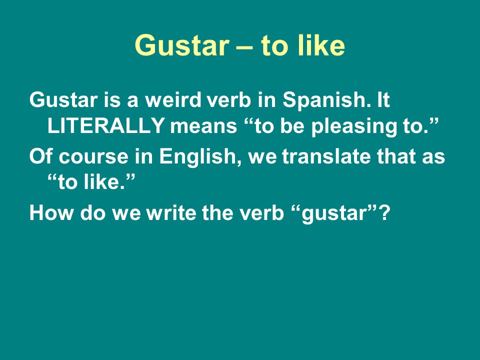 Gustar – to like Gustar is a weird verb in Spanish. It LITERALLY means to be pleasing to. Of course in English, we translate that as to like.
