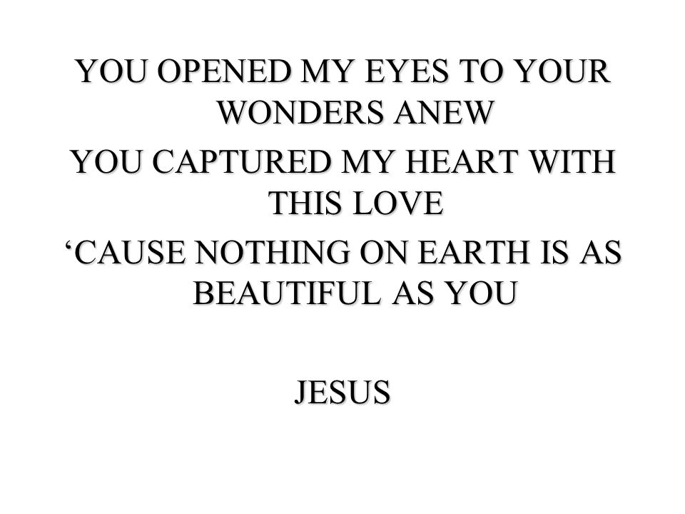 YOU OPENED MY EYES TO YOUR WONDERS ANEW YOU CAPTURED MY HEART WITH THIS LOVE ‘CAUSE NOTHING ON EARTH IS AS BEAUTIFUL AS YOU JESUS