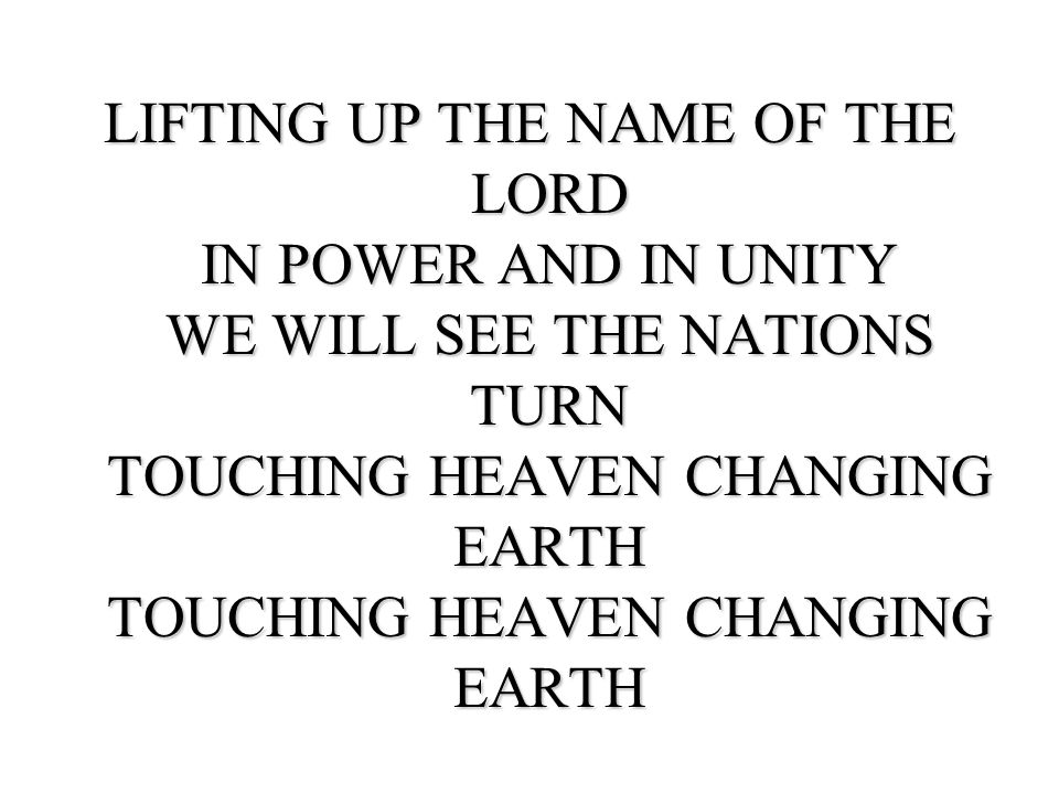 LIFTING UP THE NAME OF THE LORD IN POWER AND IN UNITY WE WILL SEE THE NATIONS TURN TOUCHING HEAVEN CHANGING EARTH TOUCHING HEAVEN CHANGING EARTH