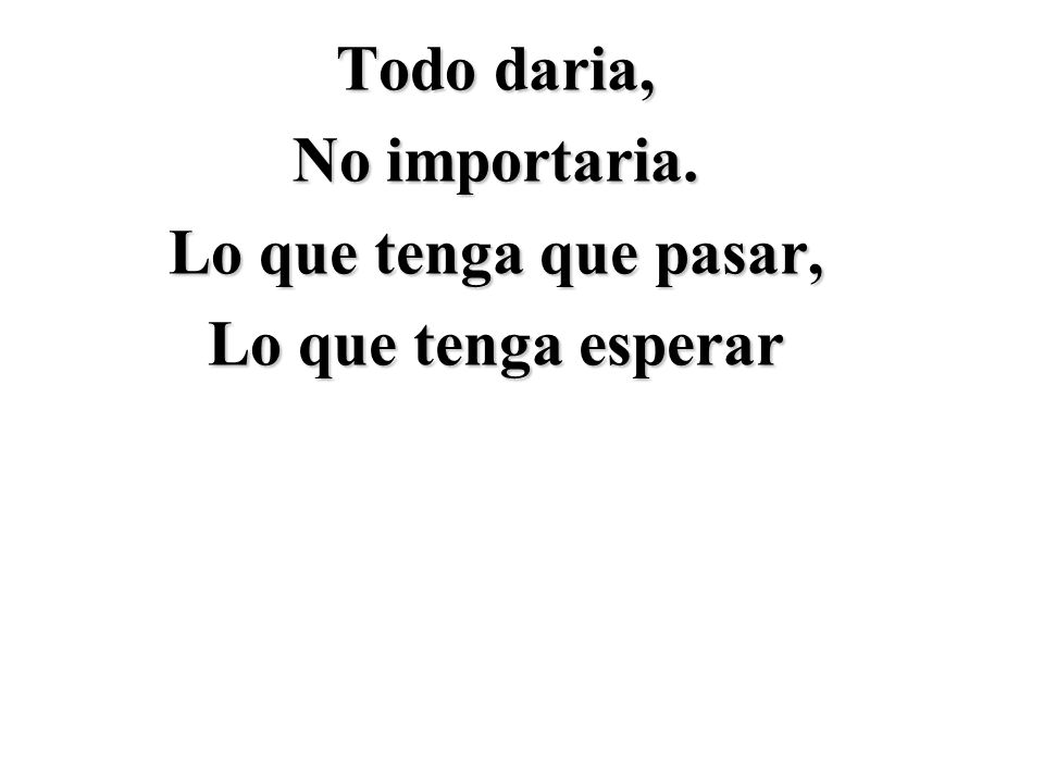Todo daria, No importaria. Lo que tenga que pasar, Lo que tenga esperar