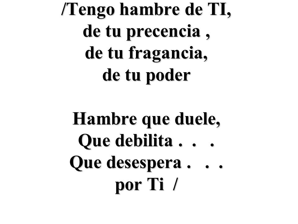 /Tengo hambre de TI, de tu precencia , de tu fragancia, de tu poder. Hambre que duele, Que debilita