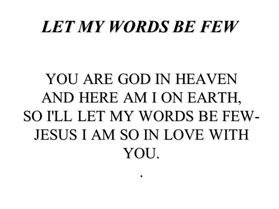 LET MY WORDS BE FEW YOU ARE GOD IN HEAVEN AND HERE AM I ON EARTH, SO I LL LET MY WORDS BE FEW- JESUS I AM SO IN LOVE WITH YOU. .