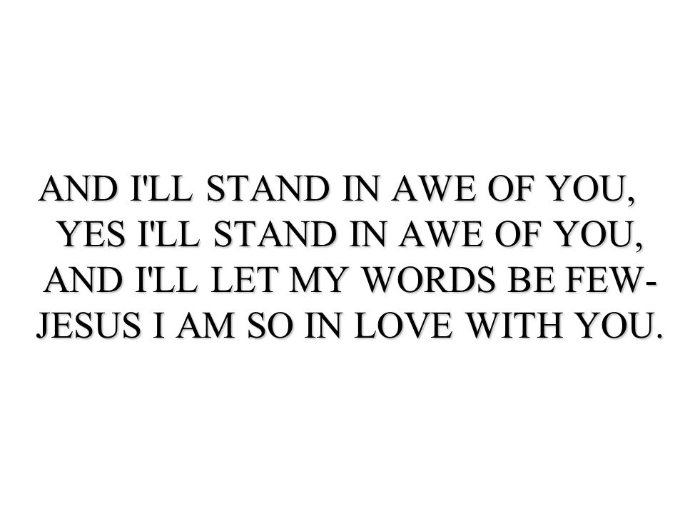 AND I LL STAND IN AWE OF YOU, YES I LL STAND IN AWE OF YOU, AND I LL LET MY WORDS BE FEW- JESUS I AM SO IN LOVE WITH YOU.