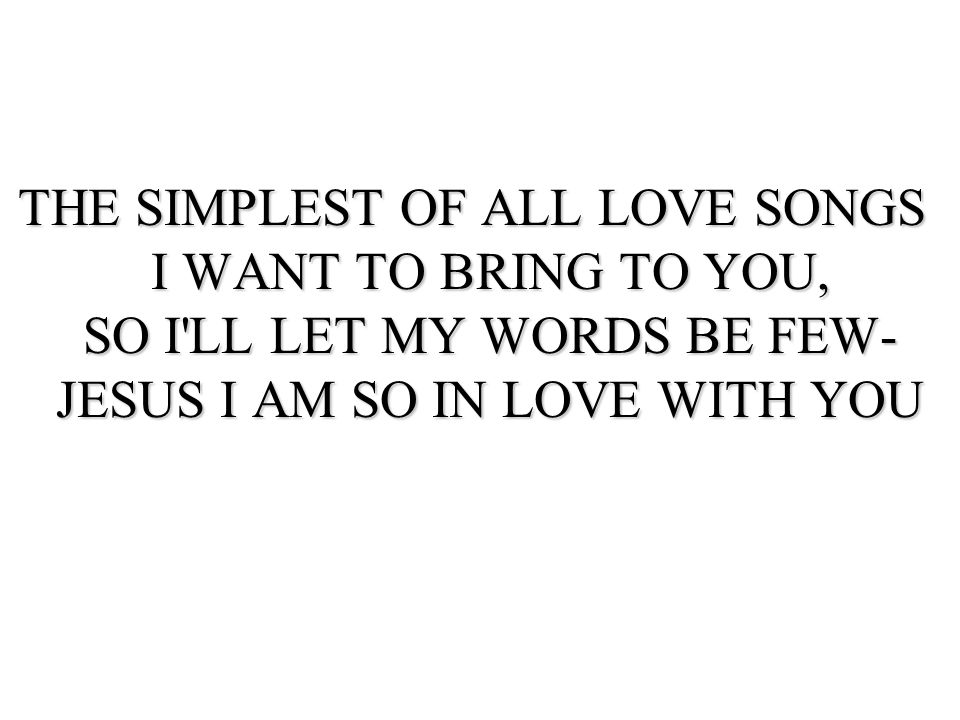THE SIMPLEST OF ALL LOVE SONGS I WANT TO BRING TO YOU, SO I LL LET MY WORDS BE FEW- JESUS I AM SO IN LOVE WITH YOU