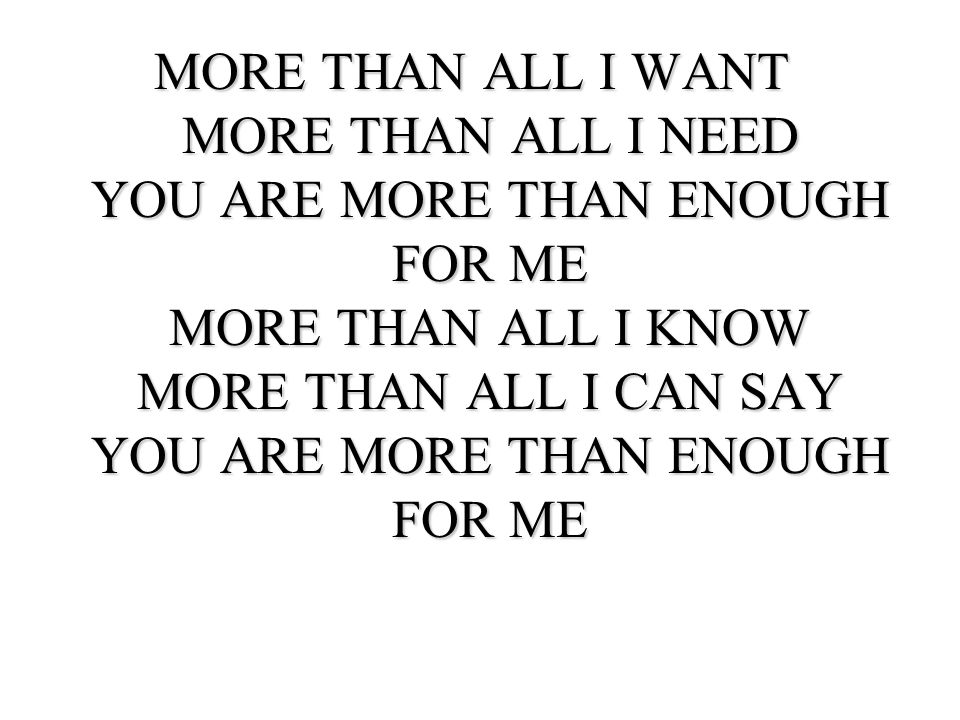 MORE THAN ALL I WANT MORE THAN ALL I NEED YOU ARE MORE THAN ENOUGH FOR ME MORE THAN ALL I KNOW MORE THAN ALL I CAN SAY YOU ARE MORE THAN ENOUGH FOR ME