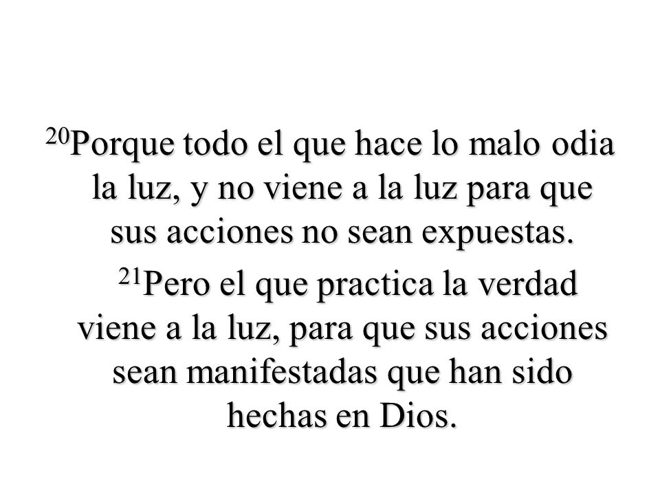 20Porque todo el que hace lo malo odia la luz, y no viene a la luz para que sus acciones no sean expuestas.
