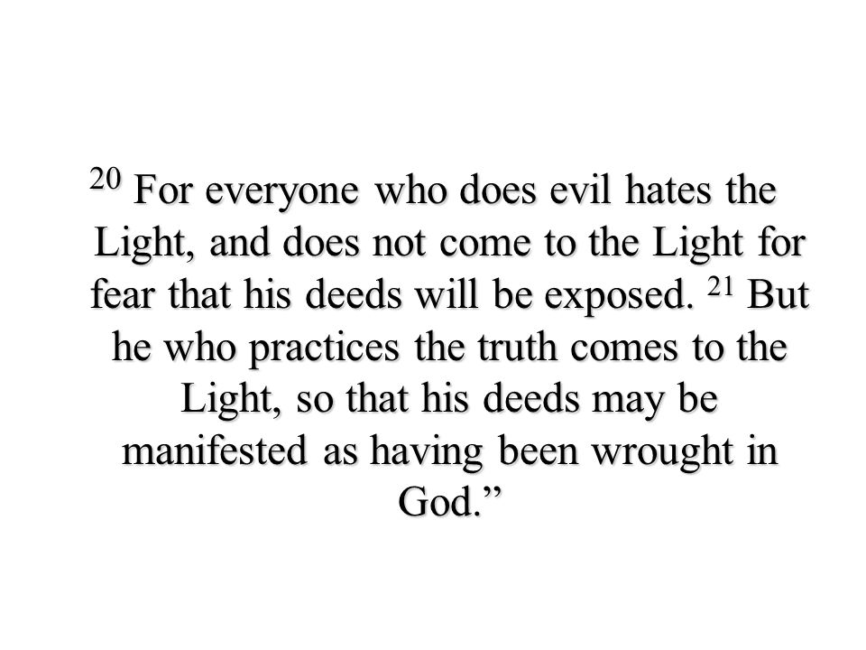 20 For everyone who does evil hates the Light, and does not come to the Light for fear that his deeds will be exposed.