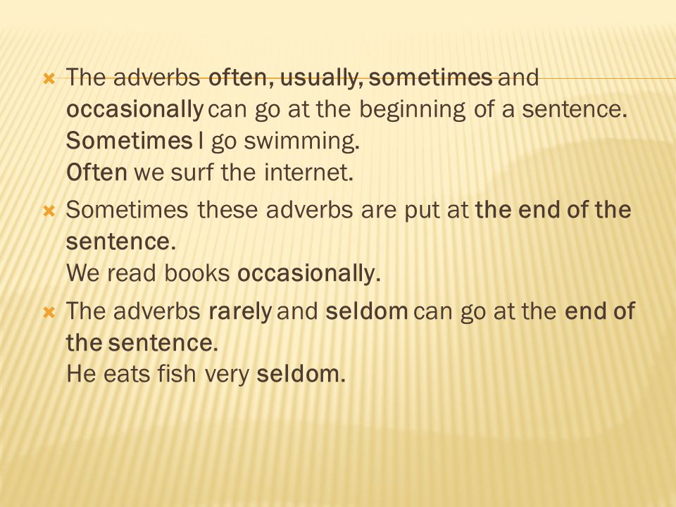 The adverbs often, usually, sometimes and occasionally can go at the beginning of a sentence. Sometimes I go swimming. Often we surf the internet.