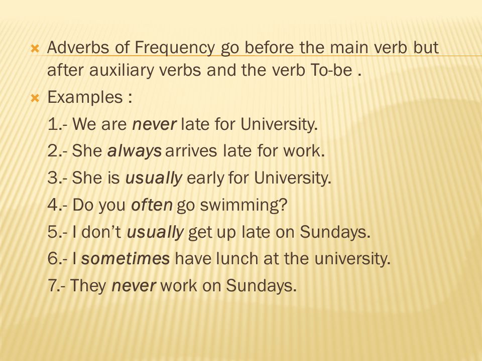Adverbs of Frequency go before the main verb but after auxiliary verbs and the verb To-be .