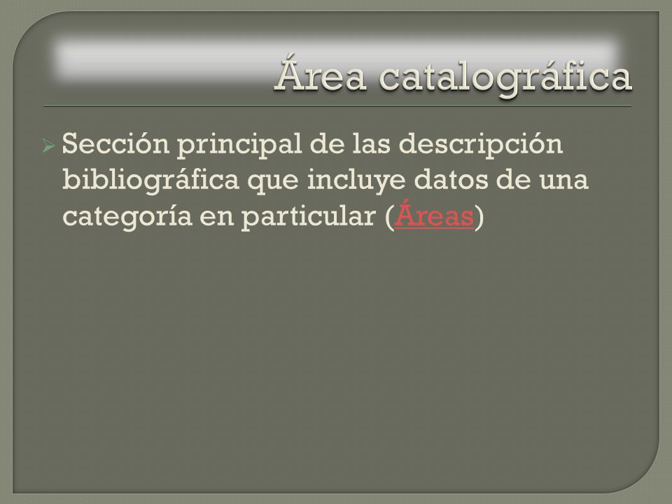 Área catalográfica Sección principal de las descripción bibliográfica que incluye datos de una categoría en particular (Áreas)
