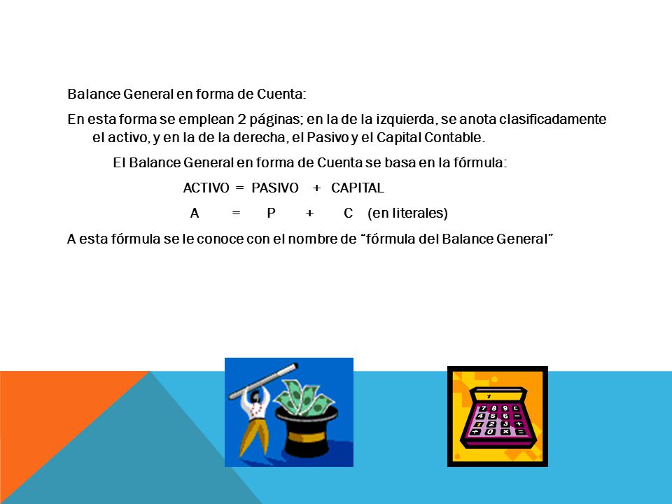 Balance General en forma de Cuenta: En esta forma se emplean 2 páginas; en la de la izquierda, se anota clasificadamente el activo, y en la de la derecha, el Pasivo y el Capital Contable.