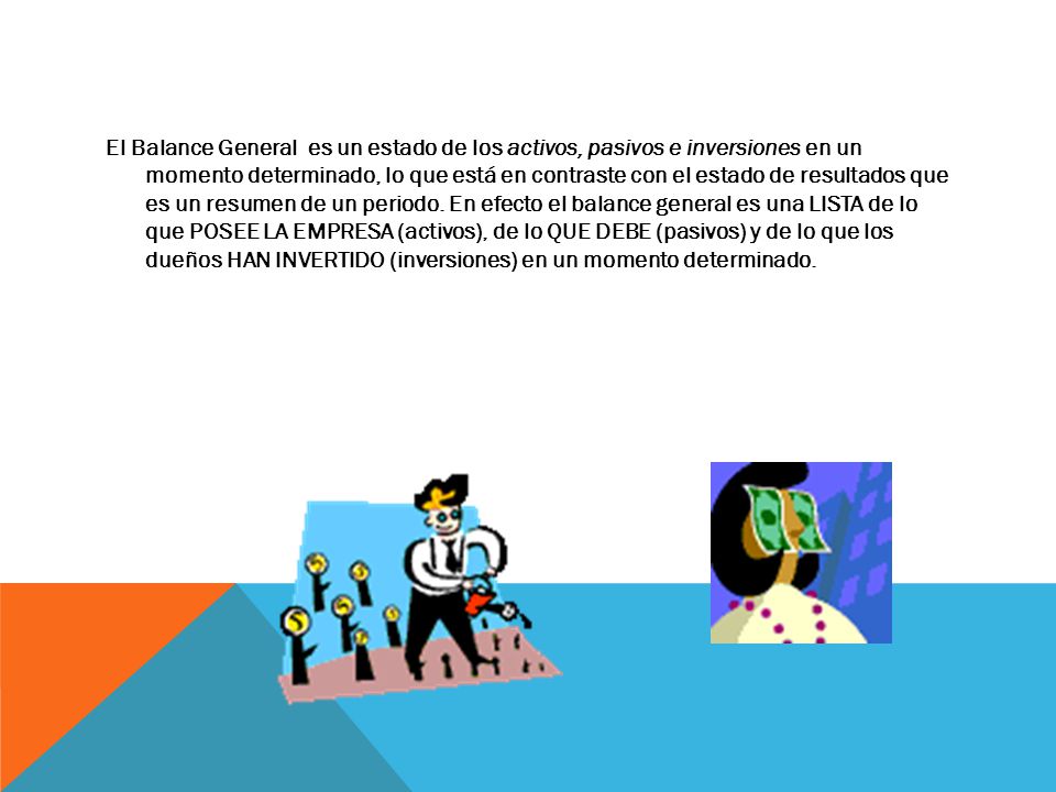 El Balance General es un estado de los activos, pasivos e inversiones en un momento determinado, lo que está en contraste con el estado de resultados que es un resumen de un periodo.