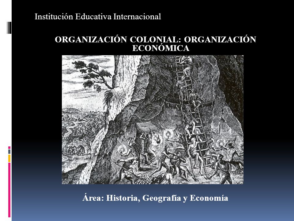 Institución Educativa Internacional ORGANIZACIÓN COLONIAL: ORGANIZACIÓN ECONÓMICA Área: Historia, Geografía y Economía