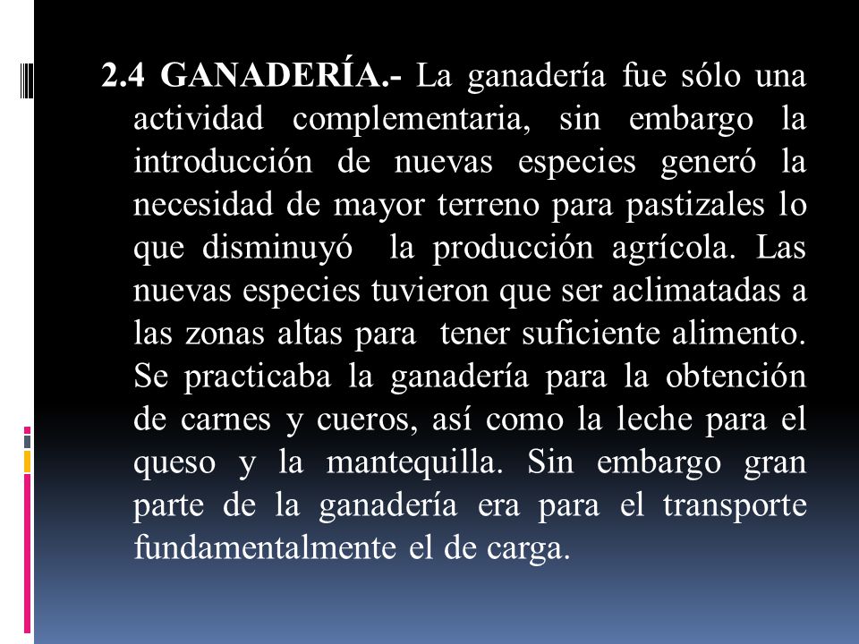 2.4 GANADERÍA.- La ganadería fue sólo una actividad complementaria, sin embargo la introducción de nuevas especies generó la necesidad de mayor terreno para pastizales lo que disminuyó la producción agrícola.