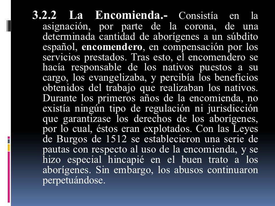 3.2.2 La Encomienda.- Consistía en la asignación, por parte de la corona, de una determinada cantidad de aborígenes a un súbdito español, encomendero, en compensación por los servicios prestados.
