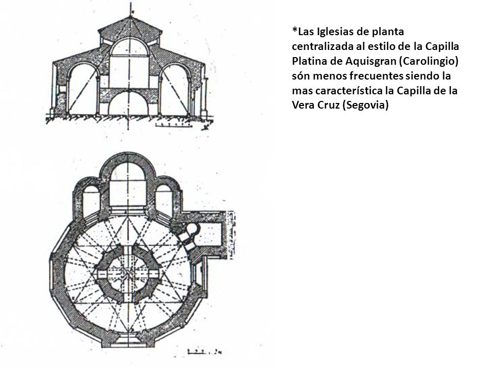 *Las Iglesias de planta centralizada al estilo de la Capilla Platina de Aquisgran (Carolingio) són menos frecuentes siendo la mas característica la Capilla de la Vera Cruz (Segovia)