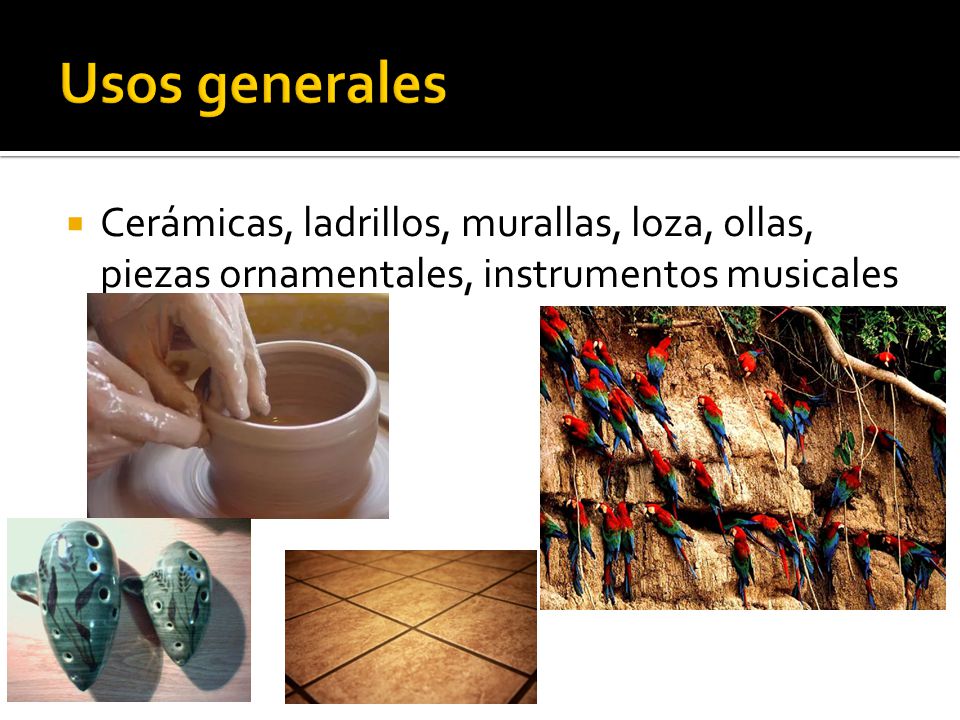 Usos generales Cerámicas, ladrillos, murallas, loza, ollas, piezas ornamentales, instrumentos musicales.