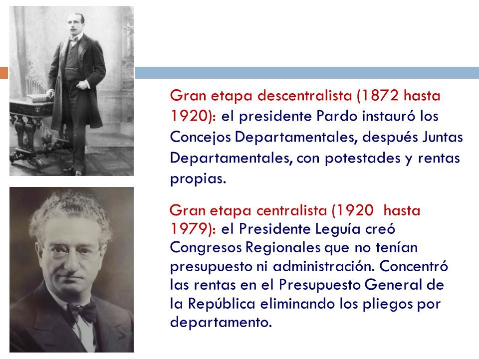 Gran etapa descentralista (1872 hasta 1920): el presidente Pardo instauró los Concejos Departamentales, después Juntas Departamentales, con potestades y rentas propias.