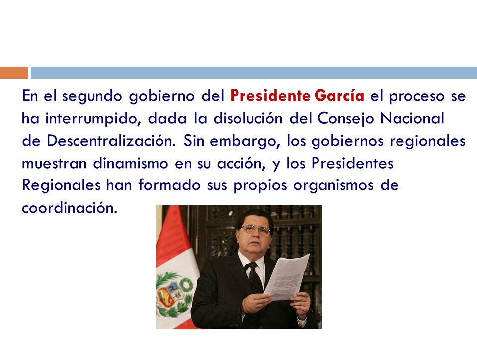 En el segundo gobierno del Presidente García el proceso se ha interrumpido, dada la disolución del Consejo Nacional de Descentralización.