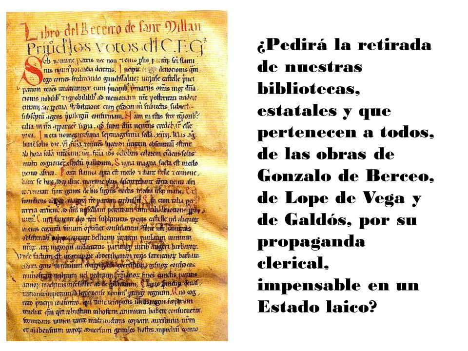 ¿Pedirá la retirada de nuestras bibliotecas, estatales y que pertenecen a todos, de las obras de Gonzalo de Berceo, de Lope de Vega y de Galdós, por su propaganda clerical, impensable en un Estado laico