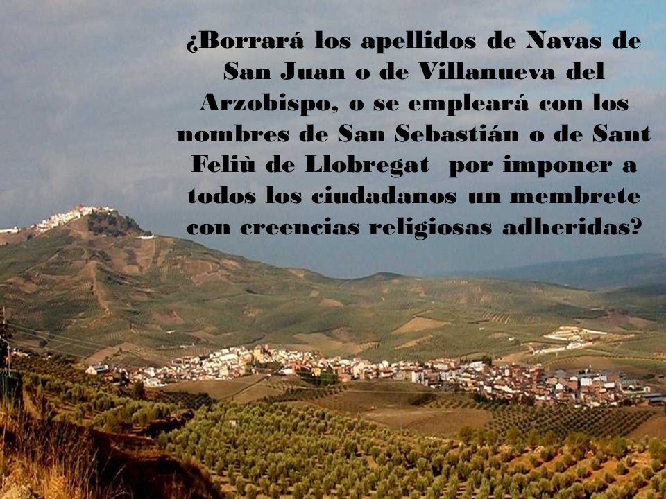 ¿Borrará los apellidos de Navas de San Juan o de Villanueva del Arzobispo, o se empleará con los nombres de San Sebastián o de Sant Feliù de Llobregat por imponer a todos los ciudadanos un membrete con creencias religiosas adheridas