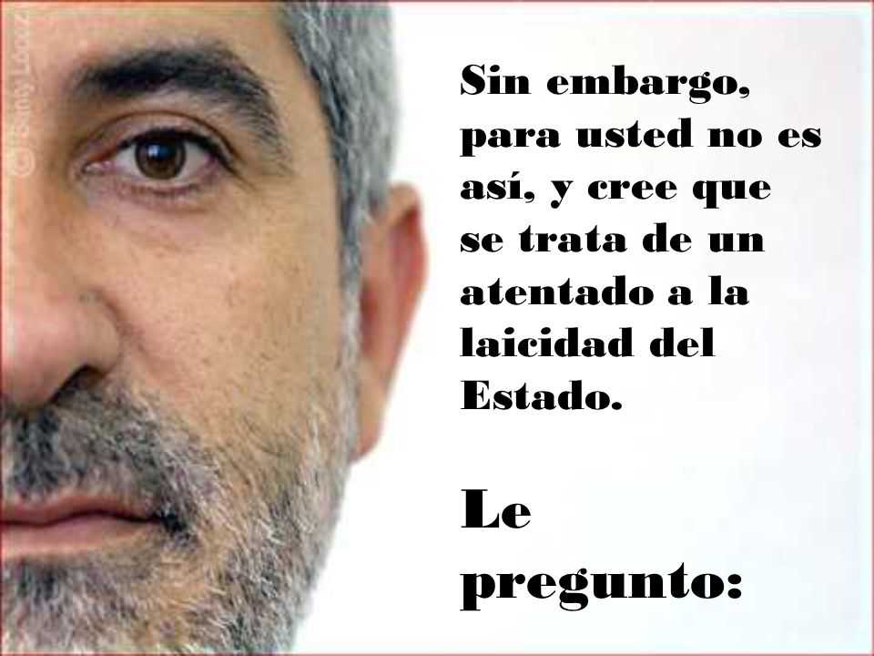 Sin embargo, para usted no es así, y cree que se trata de un atentado a la laicidad del Estado.