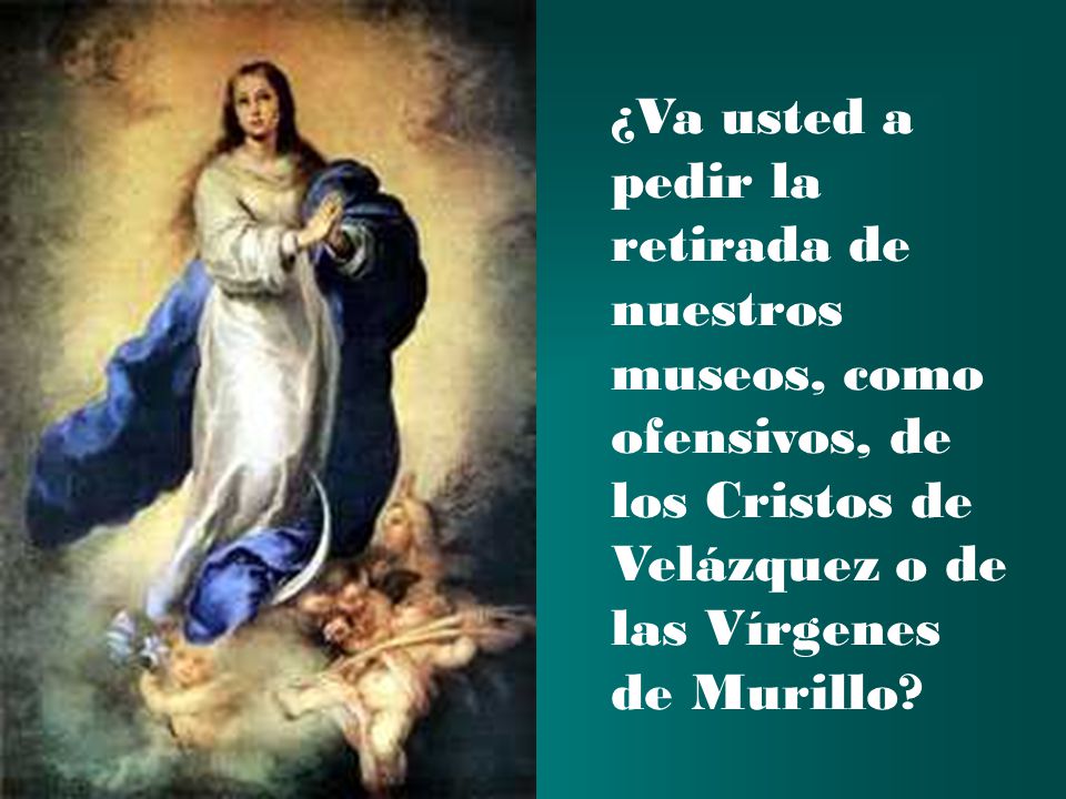 ¿Va usted a pedir la retirada de nuestros museos, como ofensivos, de los Cristos de Velázquez o de las Vírgenes de Murillo