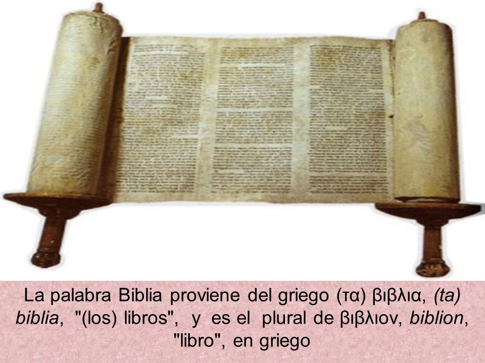 La palabra Biblia proviene del griego (τα) βιβλια, (ta) biblia, (los) libros , y es el plural de βιβλιον, biblion, libro , en griego