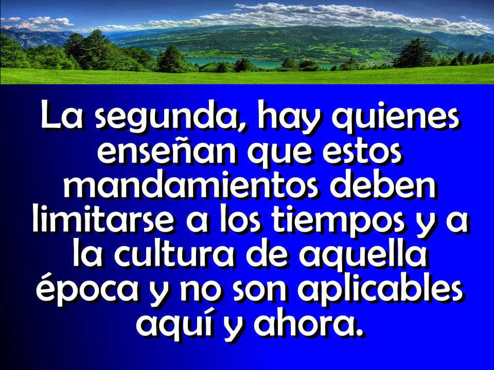 La segunda, hay quienes enseñan que estos mandamientos deben limitarse a los tiempos y a la cultura de aquella época y no son aplicables aquí y ahora.