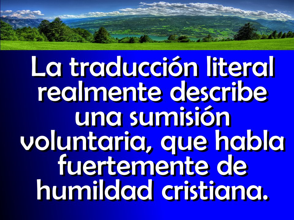 La traducción literal realmente describe una sumisión voluntaria, que habla fuertemente de humildad cristiana.