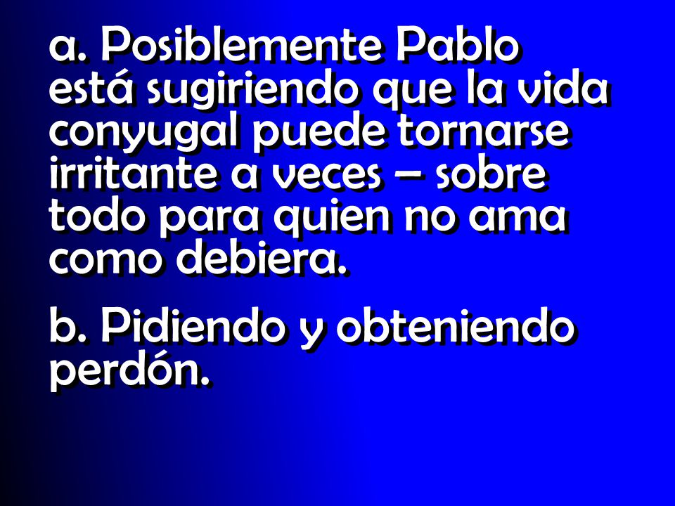 a. Posiblemente Pablo está sugiriendo que la vida conyugal puede tornarse irritante a veces – sobre todo para quien no ama como debiera.