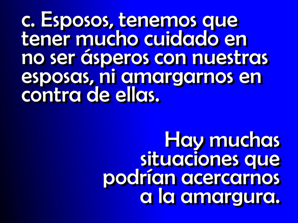 c. Esposos, tenemos que tener mucho cuidado en no ser ásperos con nuestras esposas, ni amargarnos en contra de ellas.