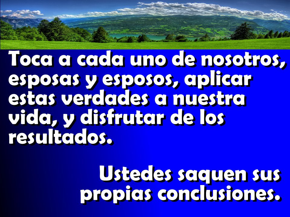 Toca a cada uno de nosotros, esposas y esposos, aplicar estas verdades a nuestra vida, y disfrutar de los resultados.