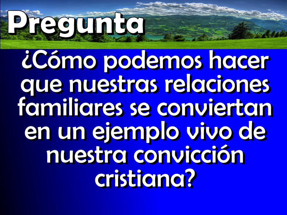 Pregunta ¿Cómo podemos hacer que nuestras relaciones familiares se conviertan en un ejemplo vivo de nuestra convicción cristiana