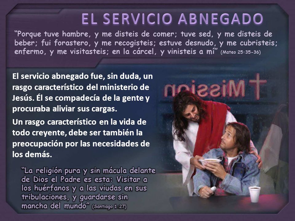 Porque tuve hambre, y me disteis de comer; tuve sed, y me disteis de beber; fui forastero, y me recogisteis; estuve desnudo, y me cubristeis; enfermo, y me visitasteis; en la cárcel, y vinisteis a mí (Mateo 25:35-36)