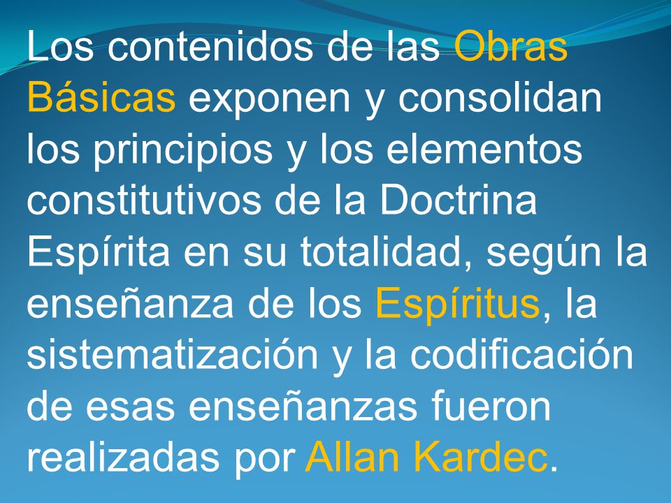 Los contenidos de las Obras Básicas exponen y consolidan los principios y los elementos constitutivos de la Doctrina Espírita en su totalidad, según la enseñanza de los Espíritus, la sistematización y la codificación de esas enseñanzas fueron realizadas por Allan Kardec.