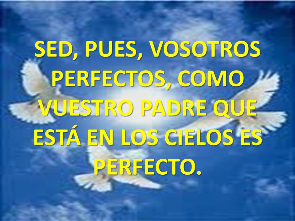 SED, PUES, VOSOTROS PERFECTOS, COMO VUESTRO PADRE QUE ESTÁ EN LOS CIELOS ES PERFECTO.