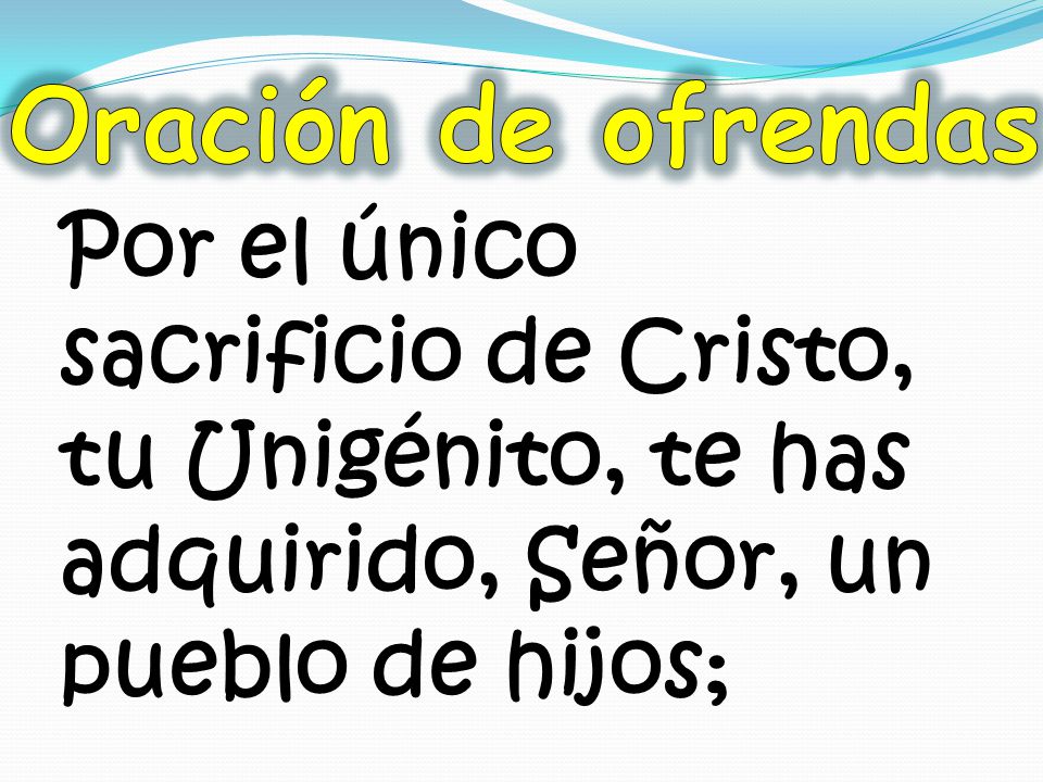 Oración de ofrendas Por el único sacrificio de Cristo, tu Unigénito, te has adquirido, Señor, un pueblo de hijos;