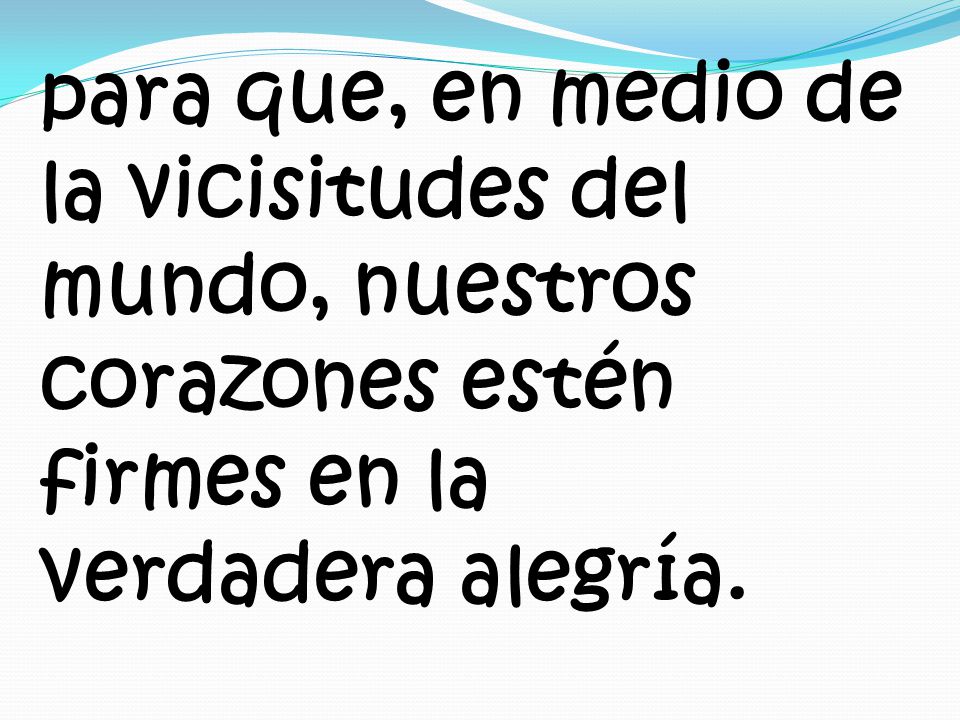 para que, en medio de la vicisitudes del mundo, nuestros corazones estén firmes en la verdadera alegría.