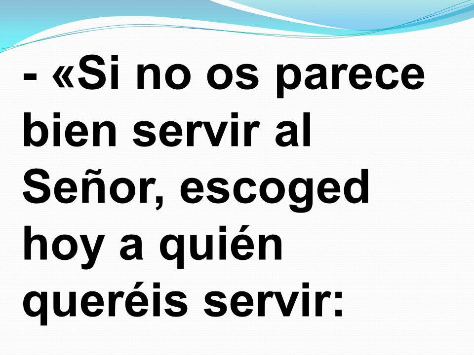 - «Si no os parece bien servir al Señor, escoged hoy a quién queréis servir: